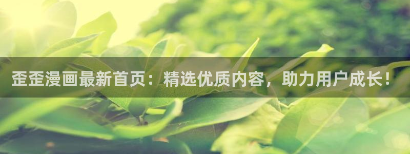 yy漫画首页入口：歪歪漫画最新首页：精选优质内容，助力用户成长！