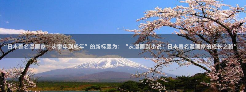 yy漫画无遮挡：“日本著名漫画家：从童年到成年”的新标题为：“从漫画到小说：日本著名漫画家的成长之路”。