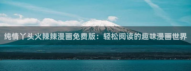 yy漫画在线观看免费：纯情丫头火辣辣漫画免费版：轻松阅读的趣味漫画世界