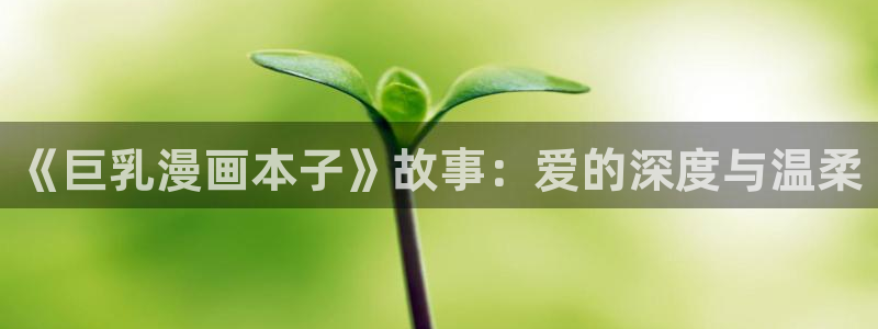 yy漫画登录页面免费漫画在线登录：《巨乳漫画本子》故事：爱的深度与温柔