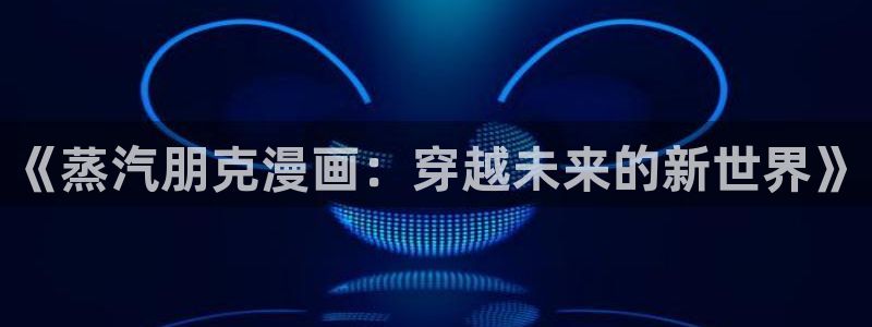 yy漫画首页登录：《蒸汽朋克漫画：穿越未来的新世界》