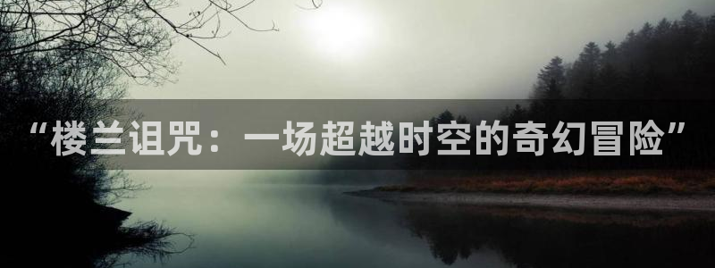 yy漫画汗汗：“楼兰诅咒：一场超越时空的奇幻冒险”