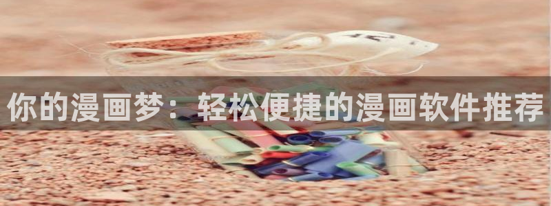 yy漫画入口大全：你的漫画梦：轻松便捷的漫画软件推荐