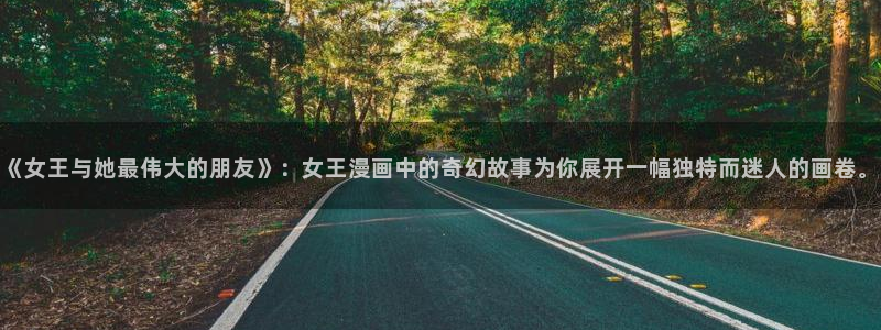 yy漫画登录页面免费漫画在线登：《女王与她最伟大的朋友》：女王漫画中的奇幻故事为你展开一幅独特而迷人的画卷。