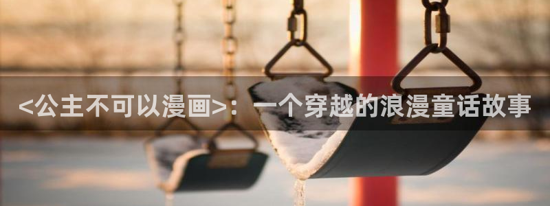 yy漫画 app：<公主不可以漫画>：一个穿越的浪漫童话故事