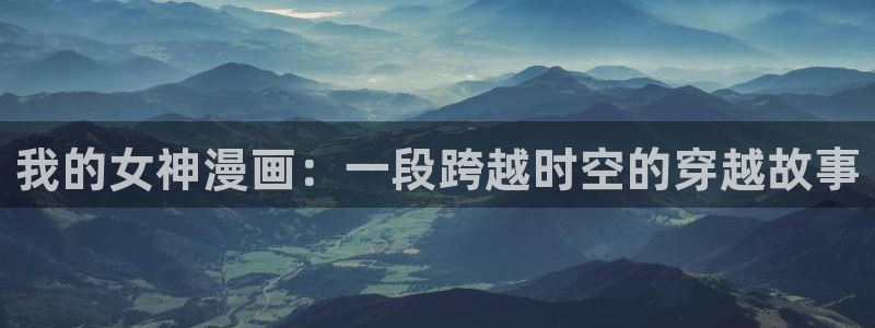 yy漫画韩漫：我的女神漫画：一段跨越时空的穿越故事