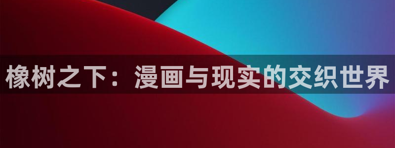 秋蝉yy漫画：橡树之下：漫画与现实的交织世界