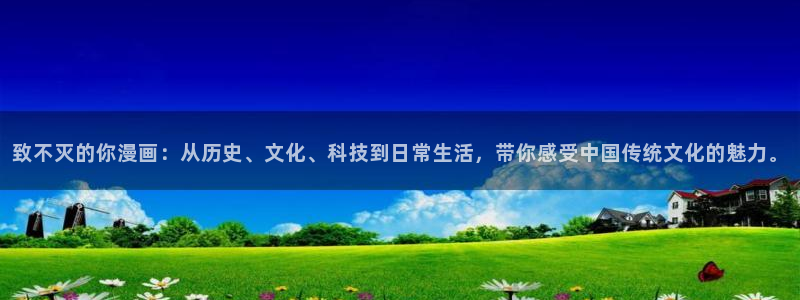 yy漫画免费漫画首页：致不灭的你漫画：从历史、文化、科技到日常生活，带你感受中国传统文化的魅力。