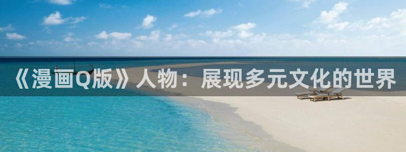 yy漫画免费登录入口：《漫画Q版》人物：展现多元文化的世界
