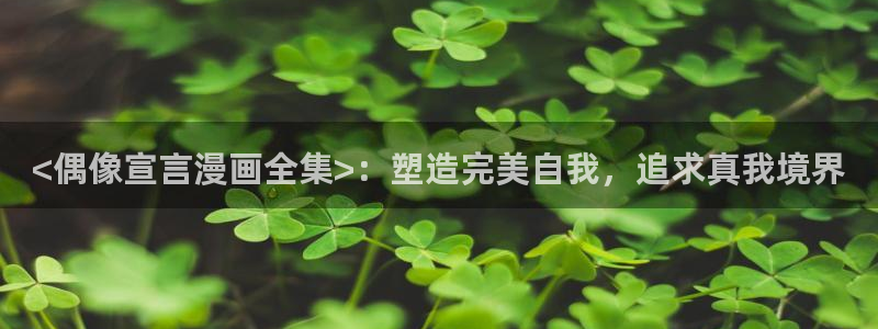 yy漫画免费网址：<偶像宣言漫画全集>：塑造完美自我，追求真我境界