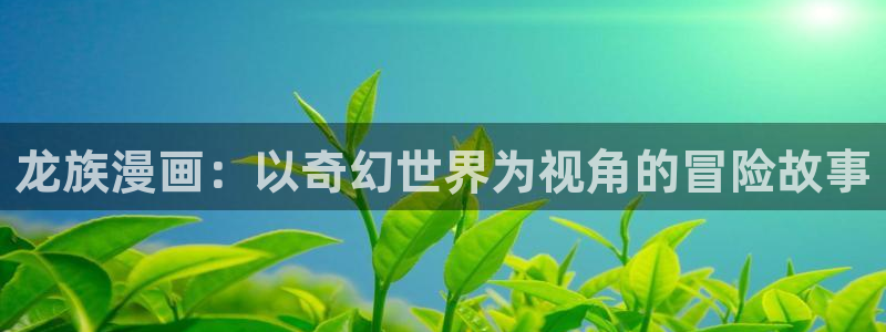 yy漫画在线浏览：龙族漫画：以奇幻世界为视角的冒险故事